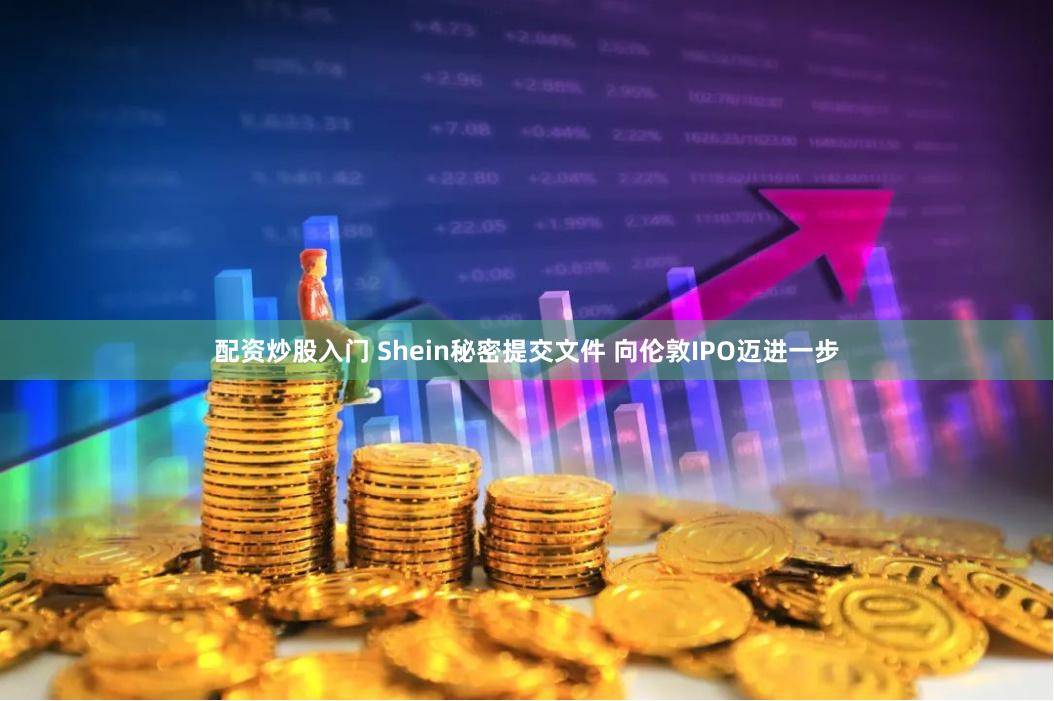 配资炒股入门 Shein秘密提交文件 向伦敦IPO迈进一步