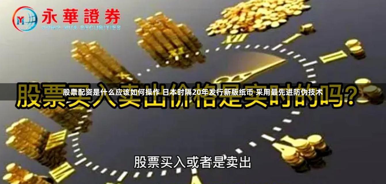 股票配资是什么应该如何操作 日本时隔20年发行新版纸币 采用最先进防伪技术