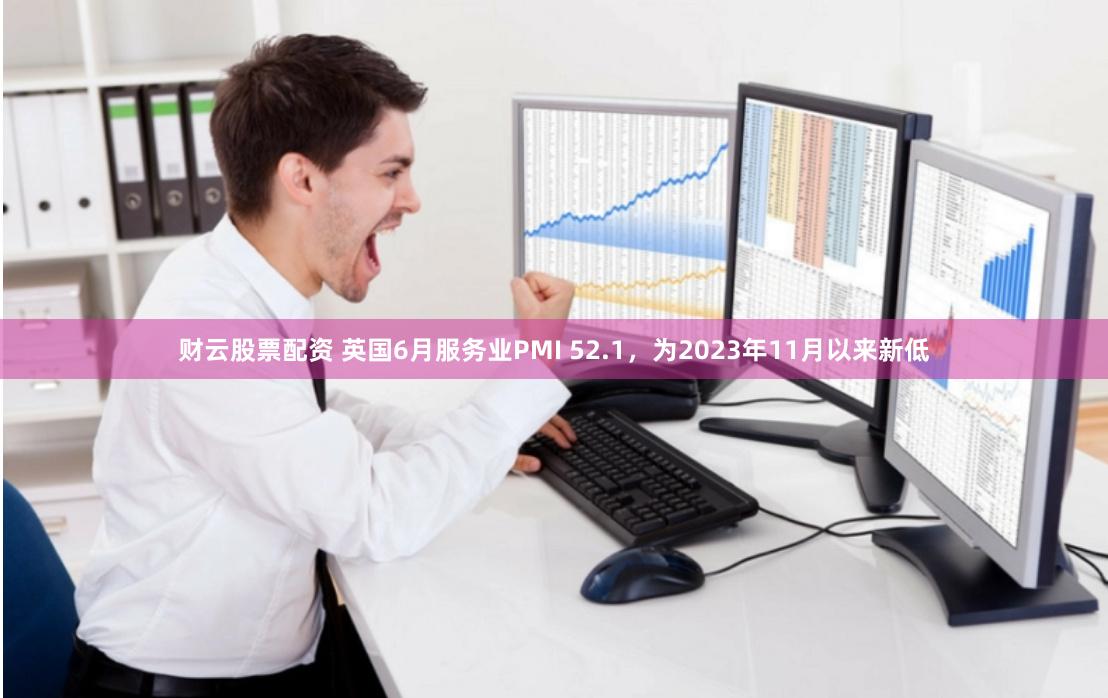 财云股票配资 英国6月服务业PMI 52.1，为2023年11月以来新低