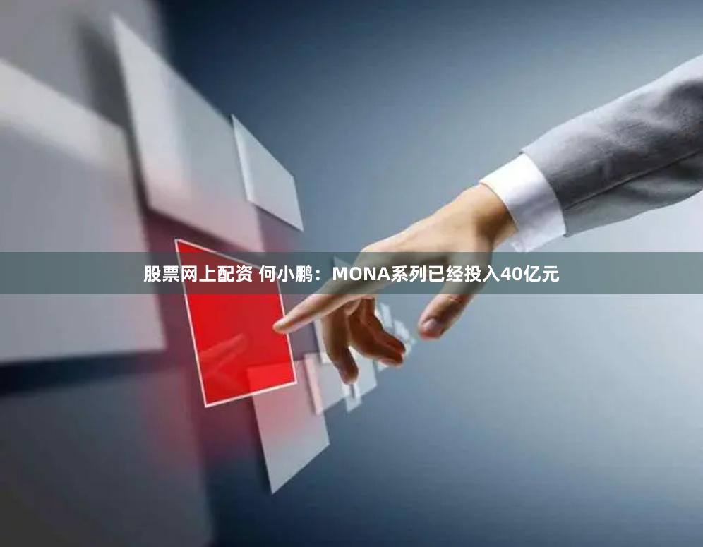 股票网上配资 何小鹏：MONA系列已经投入40亿元