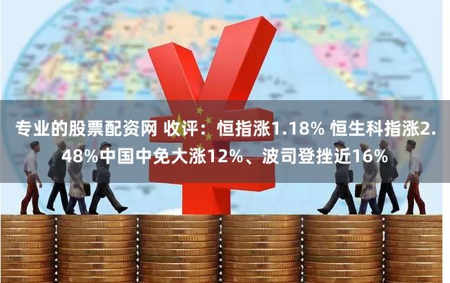 专业的股票配资网 收评：恒指涨1.18% 恒生科指涨2.48%中国中免大涨12%、波司登挫近16%