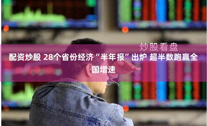 配资炒股 28个省份经济“半年报”出炉 超半数跑赢全国增速