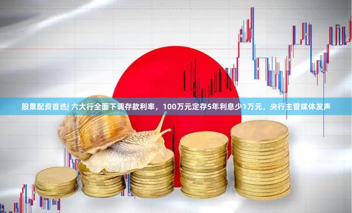 股票配资首选| 六大行全面下调存款利率，100万元定存5年利息少1万元，央行主管媒体发声