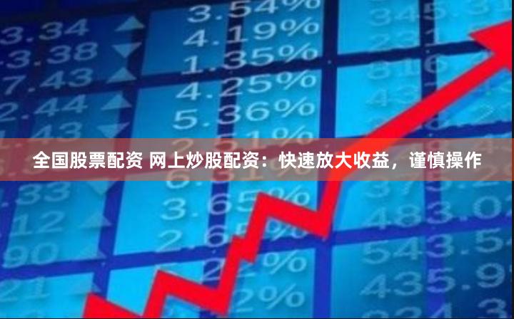 全国股票配资 网上炒股配资：快速放大收益，谨慎操作