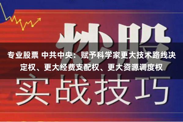 专业股票 中共中央：赋予科学家更大技术路线决定权、更大经费支配权、更大资源调度权