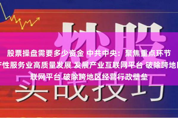 股票操盘需要多少资金 中共中央：聚焦重点环节分领域推进生产性服务业高质量发展 发展产业互联网平台 破除跨地区经营行政壁垒