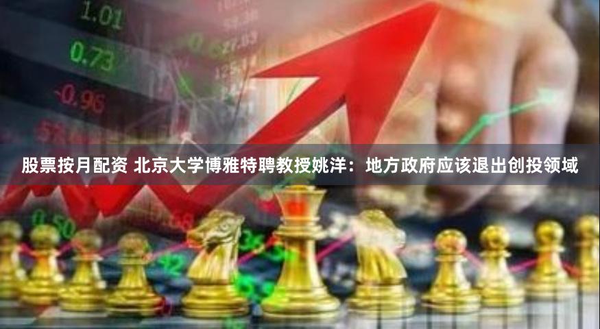 股票按月配资 北京大学博雅特聘教授姚洋：地方政府应该退出创投领域