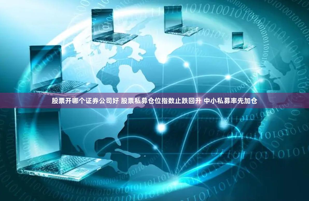 股票开哪个证券公司好 股票私募仓位指数止跌回升 中小私募率先加仓