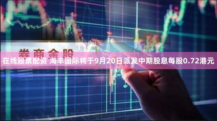 在线股票配资 海丰国际将于9月20日派发中期股息每股0.72港元