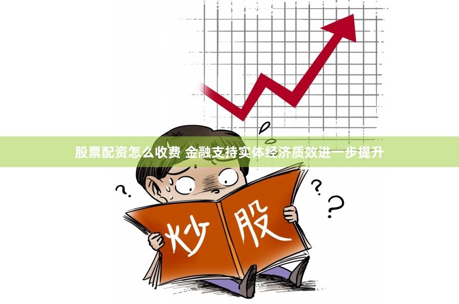 股票配资怎么收费 金融支持实体经济质效进一步提升