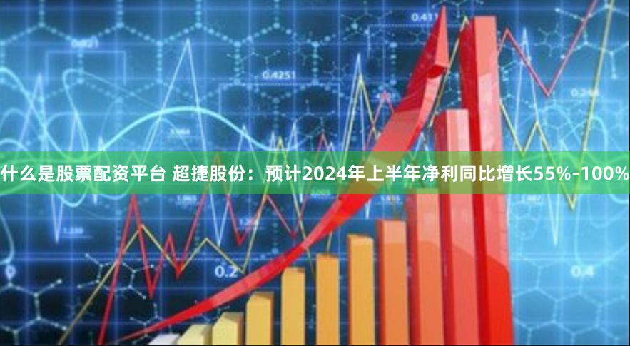 什么是股票配资平台 超捷股份：预计2024年上半年净利同比增长55%-100%