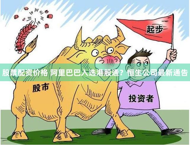 股票配资价格 阿里巴巴入选港股通？恒生公司最新通告