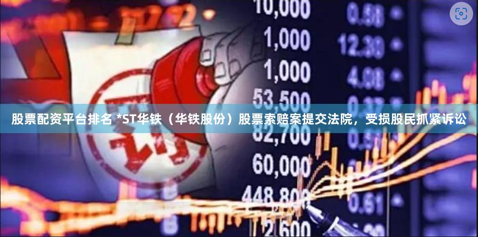 股票配资平台排名 *ST华铁（华铁股份）股票索赔案提交法院，受损股民抓紧诉讼