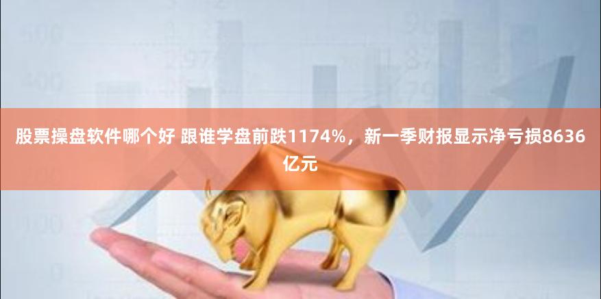 股票操盘软件哪个好 跟谁学盘前跌1174%，新一季财报显示净亏损8636亿元