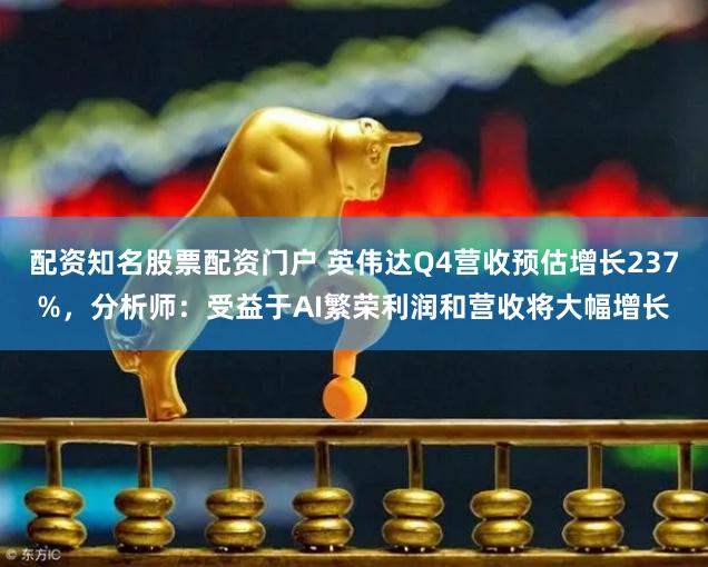 配资知名股票配资门户 英伟达Q4营收预估增长237%，分析师：受益于AI繁荣利润和营收将大幅增长