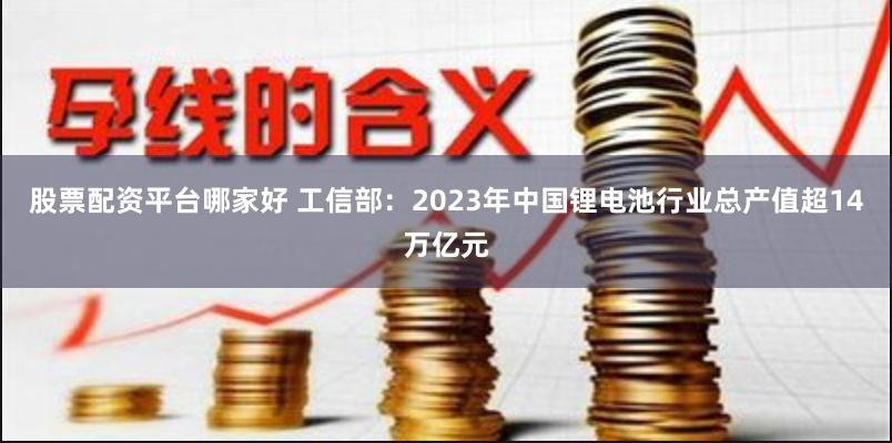 股票配资平台哪家好 工信部：2023年中国锂电池行业总产值超14万亿元