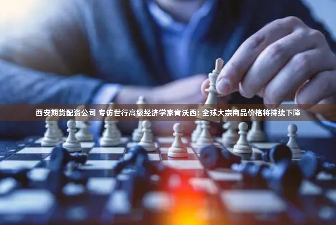 西安期货配资公司 专访世行高级经济学家肯沃西: 全球大宗商品价格将持续下降