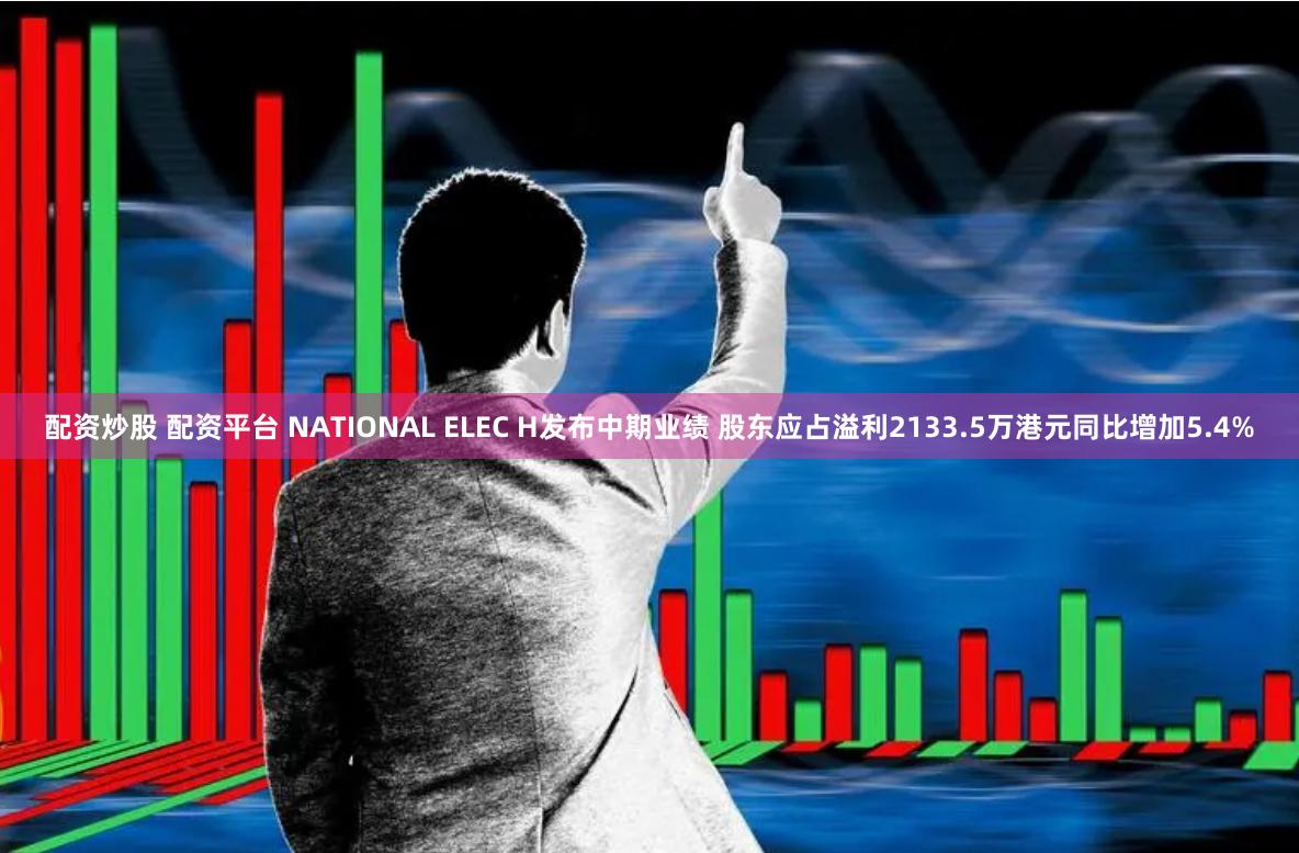 配资炒股 配资平台 NATIONAL ELEC H发布中期业绩 股东应占溢利2133.5万港元同比增加5.4%