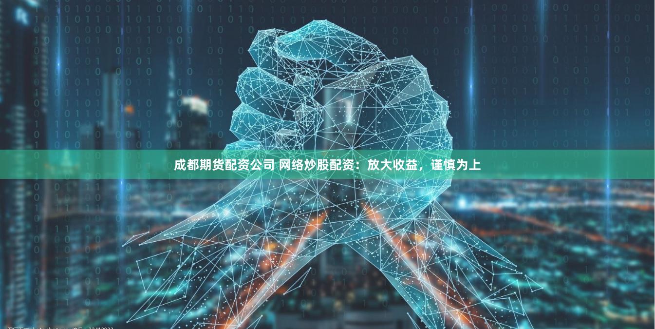 成都期货配资公司 网络炒股配资：放大收益，谨慎为上